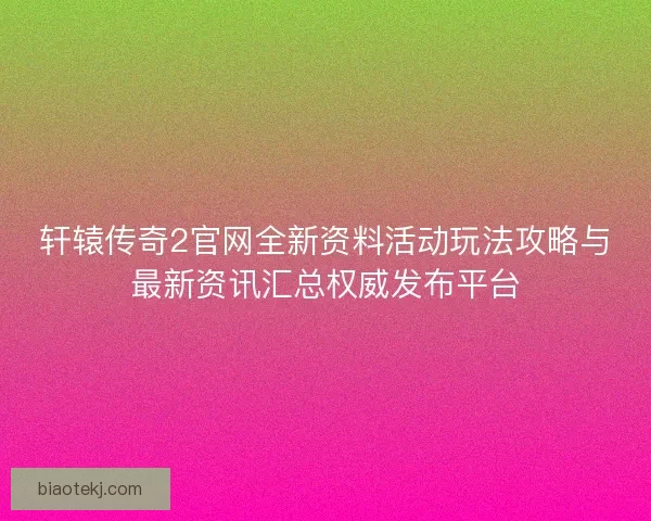 轩辕传奇2官网全新资料活动玩法攻略与最新资讯汇总权威发布平台