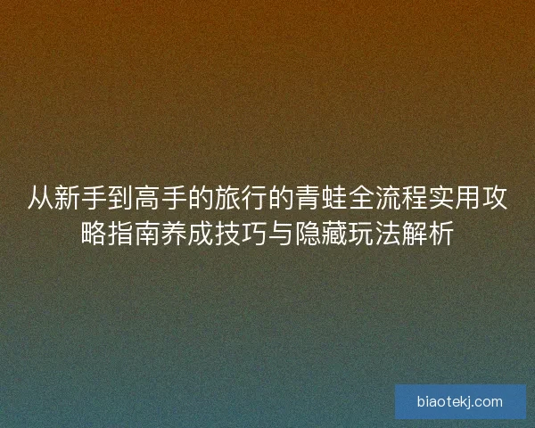 从新手到高手的旅行的青蛙全流程实用攻略指南养成技巧与隐藏玩法解析