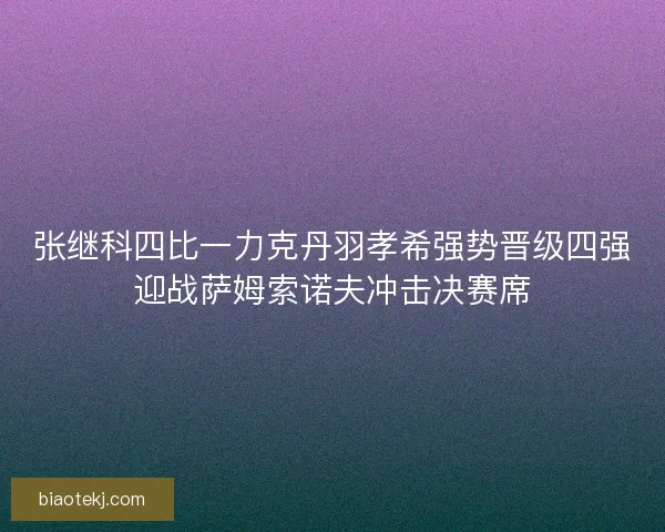 张继科四比一力克丹羽孝希强势晋级四强迎战萨姆索诺夫冲击决赛席